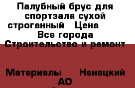 Палубный брус для спортзала сухой строганный › Цена ­ 44 - Все города Строительство и ремонт » Материалы   . Ненецкий АО,Андег д.